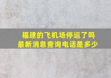 福建的飞机场停运了吗最新消息查询电话是多少