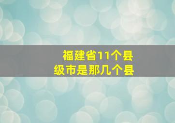 福建省11个县级市是那几个县