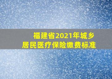 福建省2021年城乡居民医疗保险缴费标准