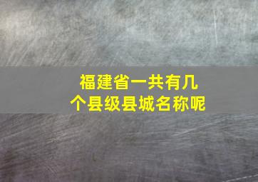 福建省一共有几个县级县城名称呢