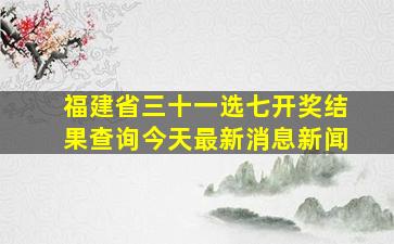 福建省三十一选七开奖结果查询今天最新消息新闻