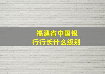 福建省中国银行行长什么级别