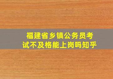 福建省乡镇公务员考试不及格能上岗吗知乎