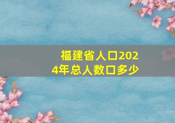 福建省人口2024年总人数口多少