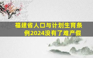 福建省人口与计划生育条例2024没有了难产假