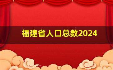 福建省人口总数2024