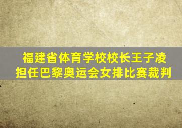 福建省体育学校校长王子凌担任巴黎奥运会女排比赛裁判