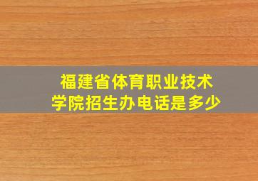 福建省体育职业技术学院招生办电话是多少