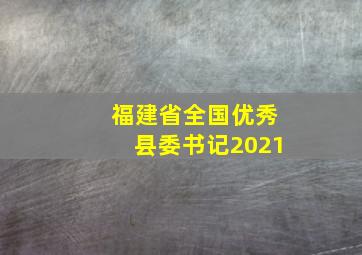 福建省全国优秀县委书记2021