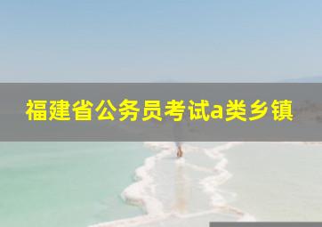 福建省公务员考试a类乡镇