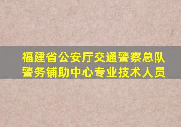 福建省公安厅交通警察总队警务铺助中心专业技术人员