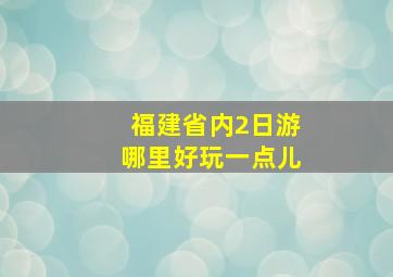 福建省内2日游哪里好玩一点儿