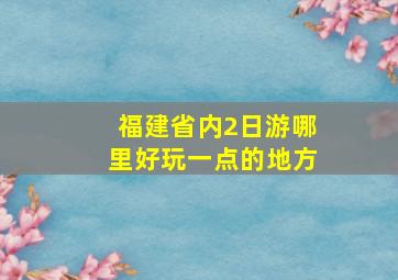 福建省内2日游哪里好玩一点的地方