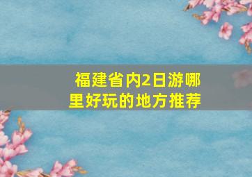 福建省内2日游哪里好玩的地方推荐