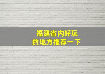 福建省内好玩的地方推荐一下