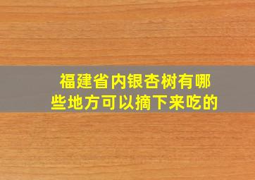 福建省内银杏树有哪些地方可以摘下来吃的