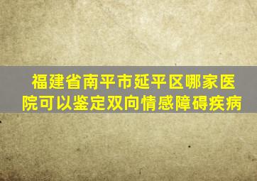 福建省南平市延平区哪家医院可以鉴定双向情感障碍疾病