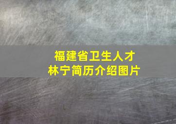 福建省卫生人才林宁简历介绍图片