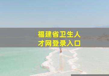 福建省卫生人才网登录入口