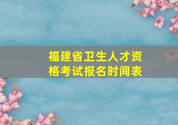 福建省卫生人才资格考试报名时间表