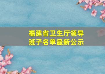 福建省卫生厅领导班子名单最新公示