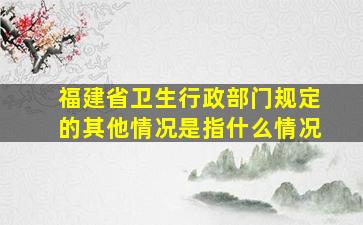 福建省卫生行政部门规定的其他情况是指什么情况