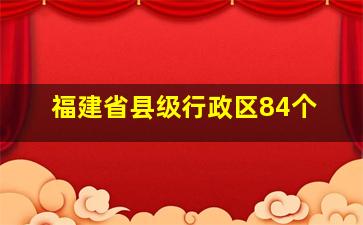 福建省县级行政区84个