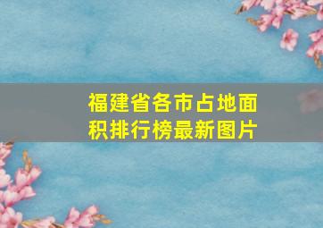 福建省各市占地面积排行榜最新图片