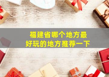 福建省哪个地方最好玩的地方推荐一下