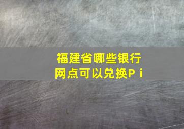 福建省哪些银行网点可以兑换Pⅰ