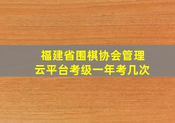 福建省围棋协会管理云平台考级一年考几次