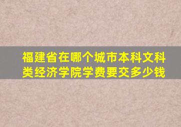 福建省在哪个城市本科文科类经济学院学费要交多少钱