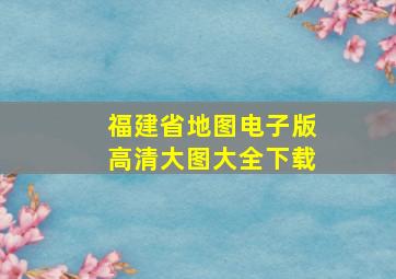 福建省地图电子版高清大图大全下载