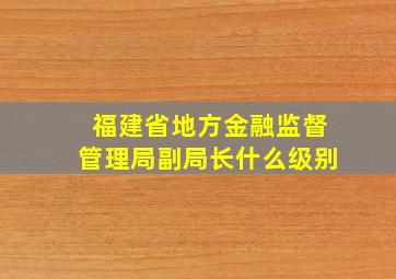 福建省地方金融监督管理局副局长什么级别