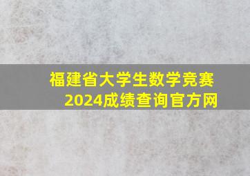 福建省大学生数学竞赛2024成绩查询官方网