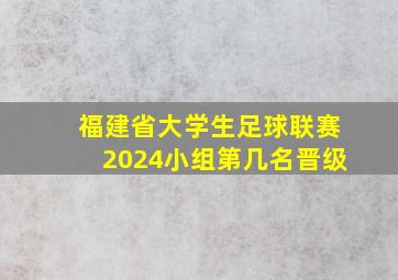 福建省大学生足球联赛2024小组第几名晋级