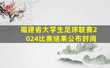 福建省大学生足球联赛2024比赛结果公布时间