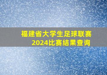 福建省大学生足球联赛2024比赛结果查询