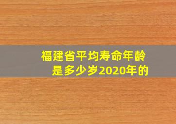 福建省平均寿命年龄是多少岁2020年的