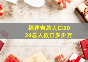 福建省总人口2024总人数口多少万