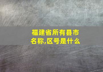 福建省所有县市名称,区号是什么