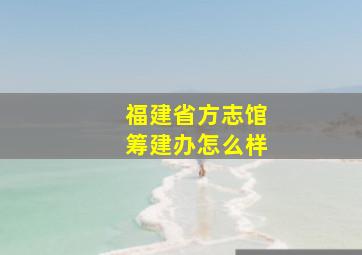 福建省方志馆筹建办怎么样