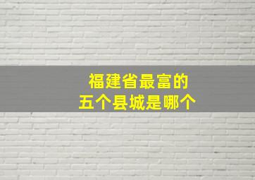 福建省最富的五个县城是哪个