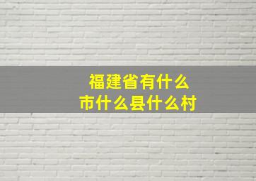 福建省有什么市什么县什么村