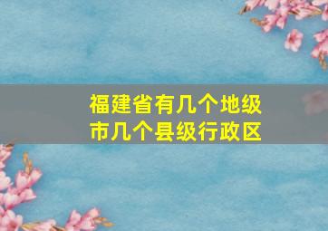 福建省有几个地级市几个县级行政区