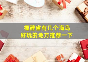 福建省有几个海岛好玩的地方推荐一下