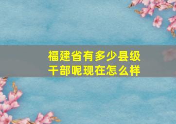 福建省有多少县级干部呢现在怎么样