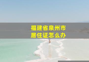 福建省泉州市居住证怎么办