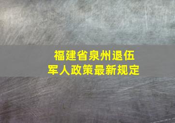 福建省泉州退伍军人政策最新规定