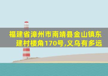 福建省漳州市南靖县金山镇东建村楼角170号,义乌有多远